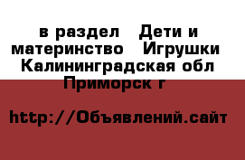  в раздел : Дети и материнство » Игрушки . Калининградская обл.,Приморск г.